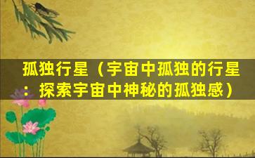 孤独行星（宇宙中孤独的行星：探索宇宙中神秘的孤独感）