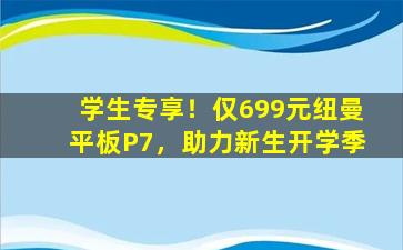 学生专享！仅699元纽曼平板P7，助力新生开学季
