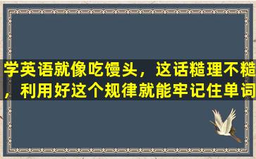 学英语就像吃馒头，这话糙理不糙，利用好这个规律就能牢记住单词