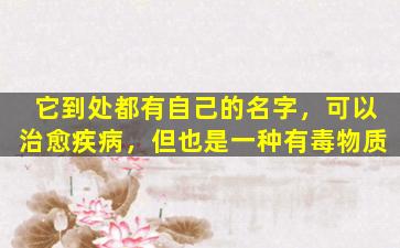 它到处都有自己的名字，可以治愈疾病，但也是一种有毒物质