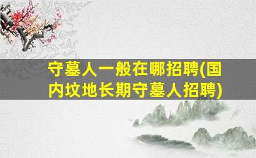 守墓人一般在哪招聘(国内坟地长期守墓人招聘)