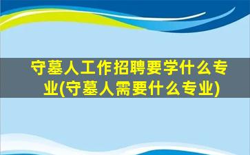 守墓人工作招聘要学什么专业(守墓人需要什么专业)