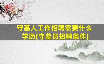 守墓人工作招聘需要什么学历(守墓员招聘条件)