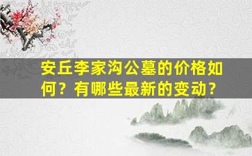 安丘李家沟公墓的价格如何？有哪些最新的变动？