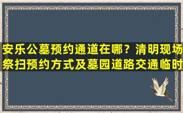 安乐公墓预约通道在哪？清明现场祭扫预约方式及墓园道路交通临时管制通告