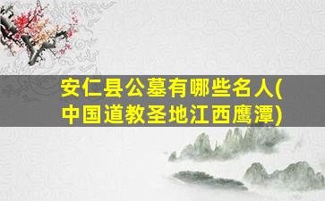 安仁县公墓有哪些名人(中国道教圣地江西鹰潭)