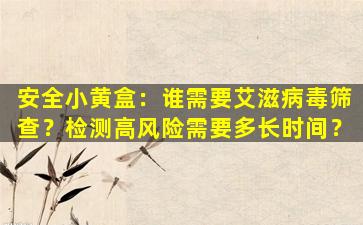 安全小黄盒：谁需要艾滋病毒筛查？检测高风险需要多长时间？