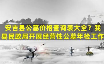 安吉县公墓价格查询表大全？我县民政局开展经营性公墓年检工作