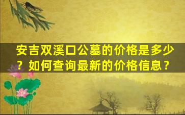 安吉双溪口公墓的价格是多少？如何查询最新的价格信息？
