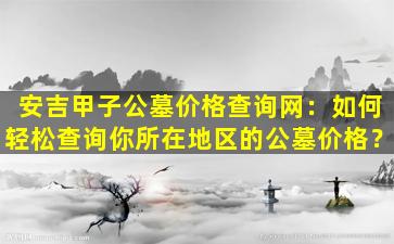 安吉甲子公墓价格查询网：如何轻松查询你所在地区的公墓价格？