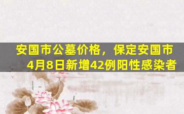 安国市公墓价格，保定安国市4月8日新增42例阳性感染者