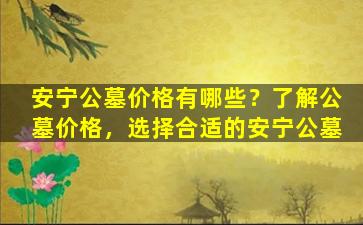 安宁公墓价格有哪些？了解公墓价格，选择合适的安宁公墓