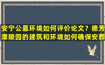 安宁公墓环境如何评价论文？德芳潭陵园的建筑和环境如何确保安葬地的宁静和美丽