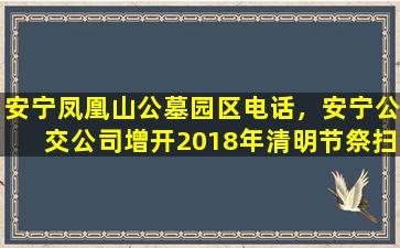安宁凤凰山公墓园区电话，安宁公交公司增开2018年清明节祭扫活动专线车