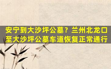 安宁到大沙坪公墓？兰州北龙口至大沙坪公墓车道恢复正常通行