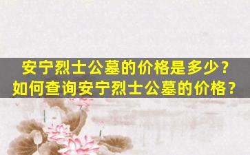 安宁烈士公墓的价格是多少？如何查询安宁烈士公墓的价格？