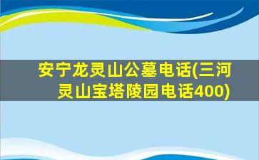 安宁龙灵山公墓电话(三河灵山宝塔陵园电话400)