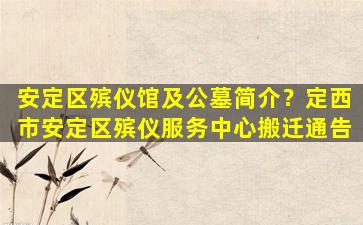 安定区殡仪馆及公墓简介？定西市安定区殡仪服务中心搬迁通告