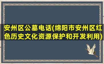 安州区公墓电话(绵阳市安州区红色历史文化资源保护和开发利用)