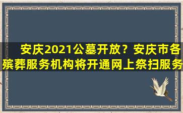 安庆2021公墓开放？安庆市各殡葬服务机构将开通网上祭扫服务通道