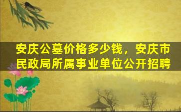 安庆公墓价格多少钱，安庆市民政局所属事业单位公开招聘