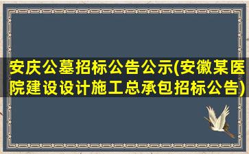 安庆公墓招标公告公示(安徽某医院建设设计施工总承包招标公告)