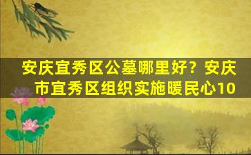 安庆宜秀区公墓哪里好？安庆市宜秀区组织实施暖民心10