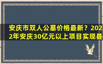 安庆市双人公墓价格最新？2022年安庆30亿元以上项目实现县