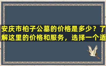 安庆市柏子公墓的价格是多少？了解这里的价格和服务，选择一个适合您的永久安息之地！