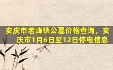 安庆市老峰镇公墓价格查询，安庆市1月6日至12日停电信息