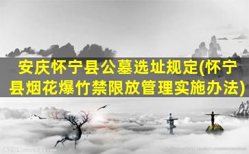安庆怀宁县公墓选址规定(怀宁县烟花爆竹禁限放管理实施办法)