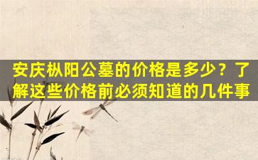 安庆枞阳公墓的价格是多少？了解这些价格前必须知道的几件事