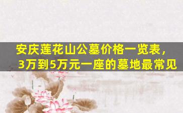 安庆莲花山公墓价格一览表，3万到5万元一座的墓地最常见
