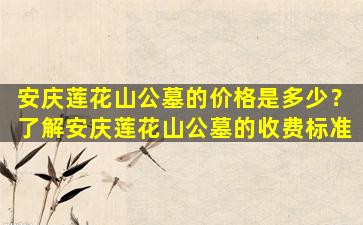 安庆莲花山公墓的价格是多少？了解安庆莲花山公墓的收费标准