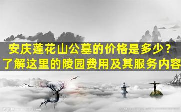 安庆莲花山公墓的价格是多少？了解这里的陵园费用及其服务内容