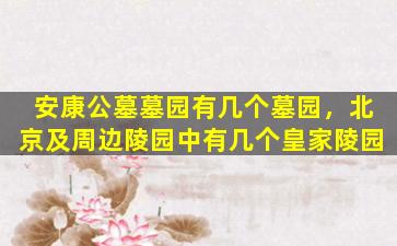 安康公墓墓园有几个墓园，北京及周边陵园中有几个皇家陵园