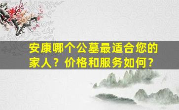 安康哪个公墓最适合您的家人？价格和服务如何？