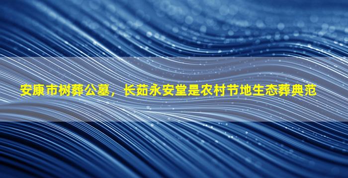 安康市树葬公墓，长茹永安堂是农村节地生态葬典范