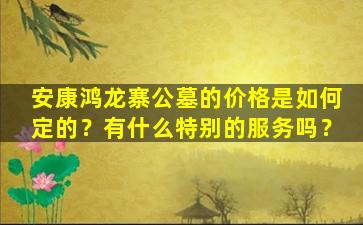 安康鸿龙寨公墓的价格是如何定的？有什么特别的服务吗？