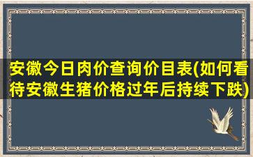 安徽今日肉价查询价目表(如何看待安徽生猪价格过年后持续下跌)