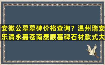 安徽公墓墓碑价格查询？温州瑞安乐清永嘉苍南泰顺墓碑石材款式大全