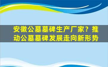 安徽公墓墓碑生产厂家？推动公墓墓碑发展走向新形势
