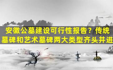 安徽公墓建设可行性报告？传统墓碑和艺术墓碑两大类型齐头并进