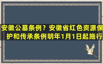 安徽公墓条例？安徽省红色资源保护和传承条例明年1月1日起施行