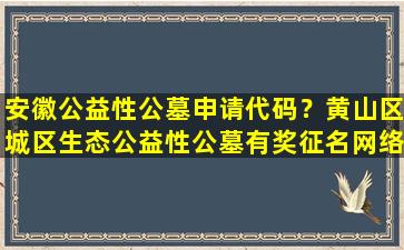 安徽公益性公墓申请代码？黄山区城区生态公益性公墓有奖征名网络评选开始啦
