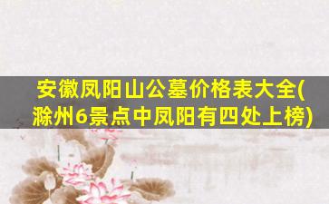 安徽凤阳山公墓价格表大全(滁州6景点中凤阳有四处上榜)