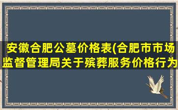 安徽合肥公墓价格表(合肥市市场监督管理局关于殡葬服务价格行为的提示)