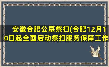 安徽合肥公墓祭扫(合肥12月10日起全面启动祭扫服务保障工作)
