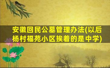 安徽回民公墓管理办法(以后杨村福苑小区挨着的是中学)