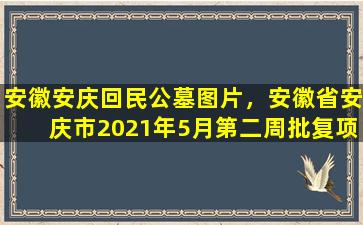安徽安庆回民公墓图片，安徽省安庆市2021年5月第二周批复项目